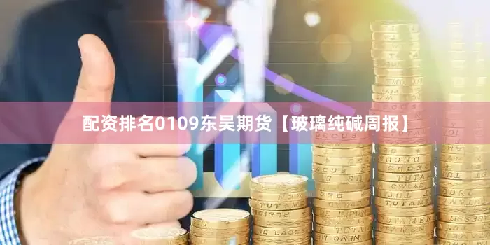 配资排名0109东吴期货【玻璃纯碱周报】