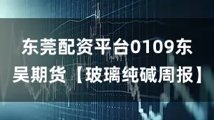 东莞配资平台0109东吴期货【玻璃纯碱周报】