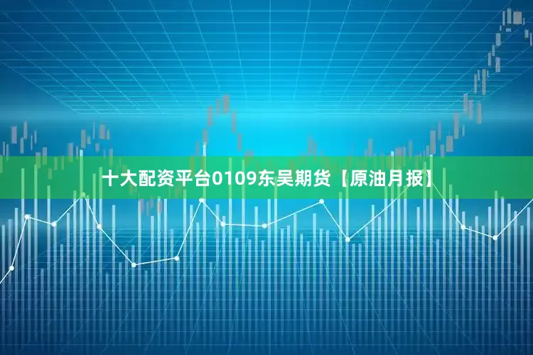 十大配资平台0109东吴期货【原油月报】