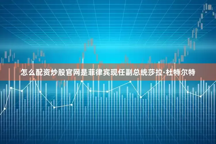 怎么配资炒股官网是菲律宾现任副总统莎拉·杜特尔特