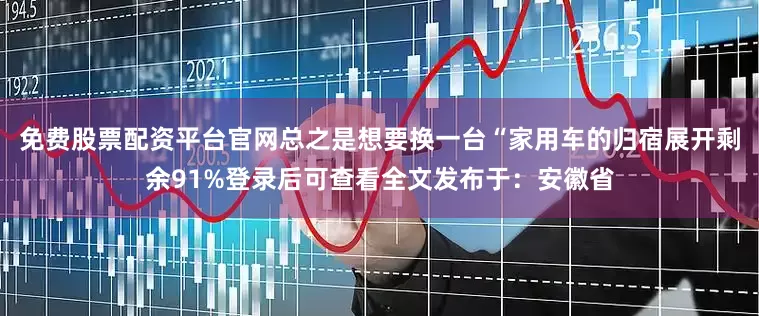 免费股票配资平台官网总之是想要换一台“家用车的归宿展开剩余91%登录后可查看全文发布于：安徽省