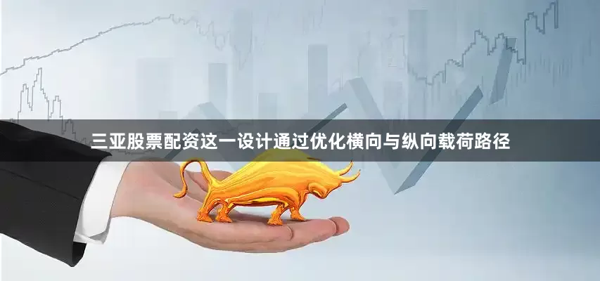 三亚股票配资这一设计通过优化横向与纵向载荷路径
