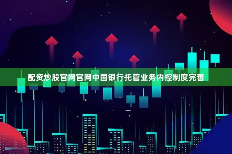 配资炒股官网官网中国银行托管业务内控制度完善