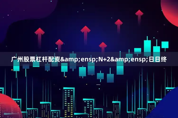广州股票杠杆配资&ensp;N+2&ensp;日日终