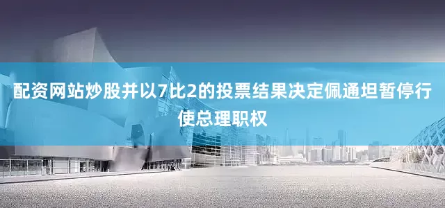 配资网站炒股并以7比2的投票结果决定佩通坦暂停行使总理职权