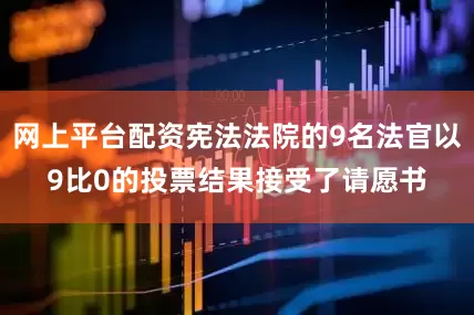 网上平台配资宪法法院的9名法官以9比0的投票结果接受了请愿书