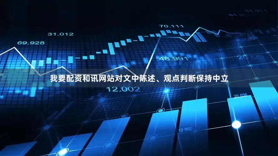 我要配资和讯网站对文中陈述、观点判断保持中立