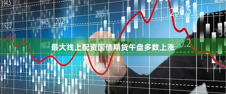 最大线上配资国债期货午盘多数上涨