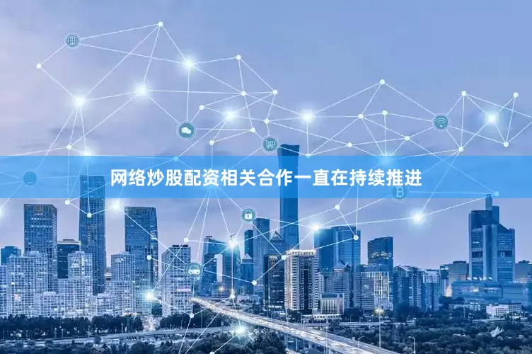 网络炒股配资相关合作一直在持续推进