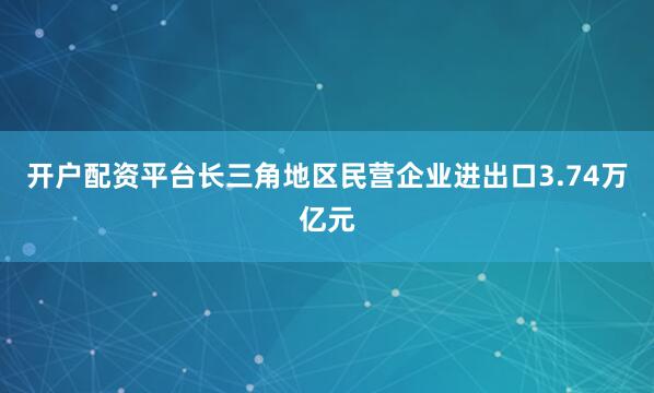 开户配资平台长三角地区民营企业进出口3.74万亿元