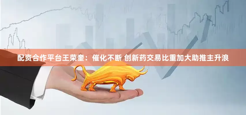 配资合作平台王荣奎：催化不断 创新药交易比重加大助推主升浪