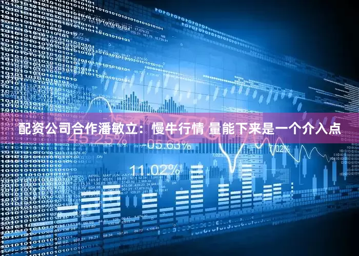 配资公司合作潘敏立:慢牛行情 量能下来是一个介入点
