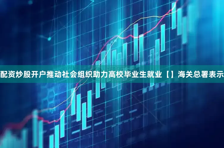 配资炒股开户推动社会组织助力高校毕业生就业【】海关总署表示