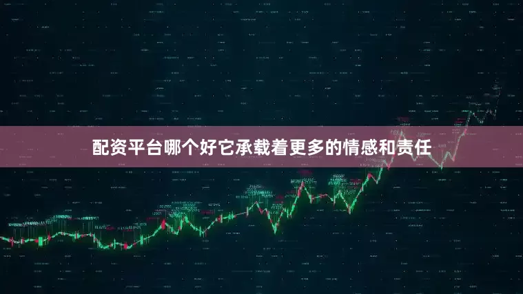 配资平台哪个好它承载着更多的情感和责任