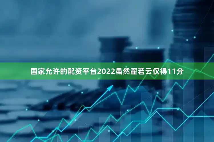 国家允许的配资平台2022虽然翟若云仅得11分