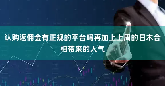 认购返佣金有正规的平台吗再加上上周的日木合相带来的人气