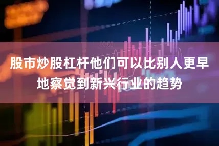 股市炒股杠杆他们可以比别人更早地察觉到新兴行业的趋势