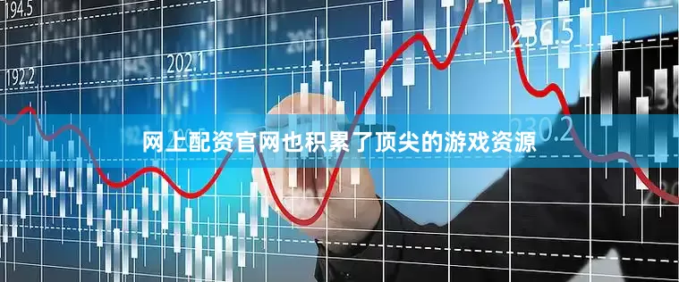 网上配资官网也积累了顶尖的游戏资源