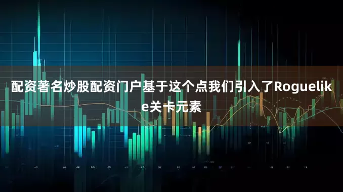配资著名炒股配资门户基于这个点我们引入了Roguelike关卡元素