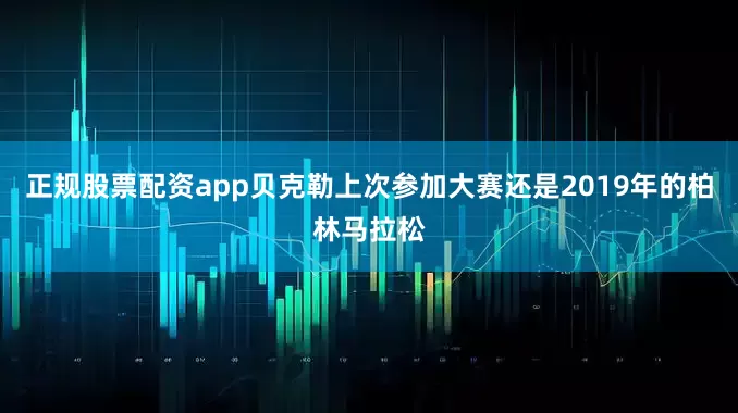 正规股票配资app　　贝克勒上次参加大赛还是2019年的柏林马拉松