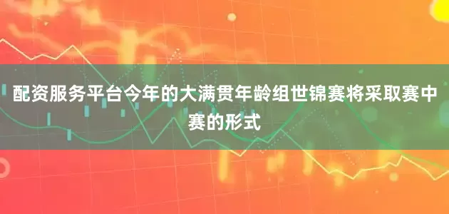 配资服务平台今年的大满贯年龄组世锦赛将采取赛中赛的形式