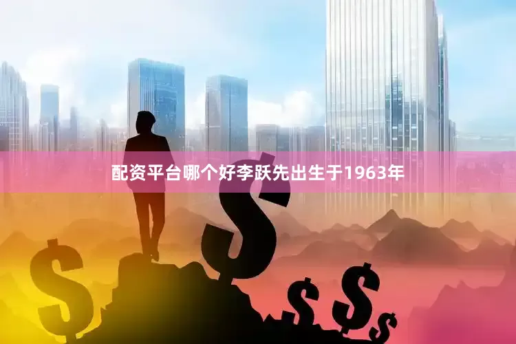 配资平台哪个好李跃先出生于1963年