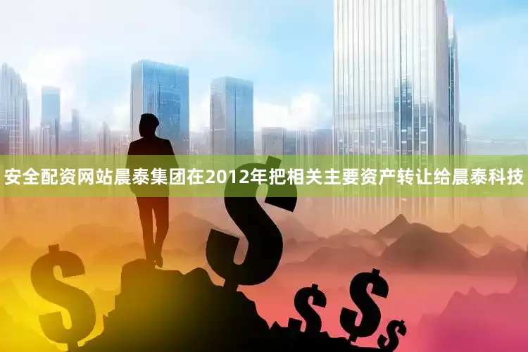 安全配资网站晨泰集团在2012年把相关主要资产转让给晨泰科技