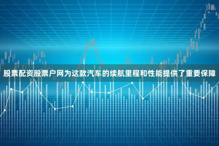 股票配资股票户网为这款汽车的续航里程和性能提供了重要保障