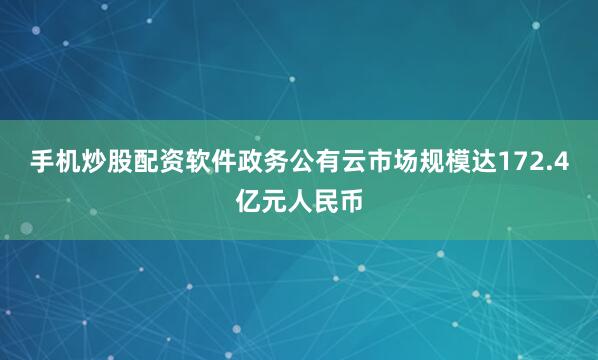 手机炒股配资软件政务公有云市场规模达172.4亿元人民币