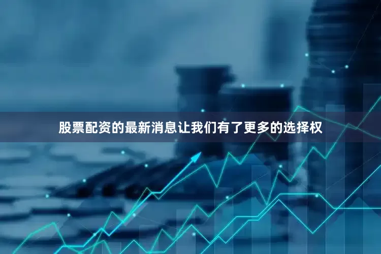 股票配资的最新消息让我们有了更多的选择权