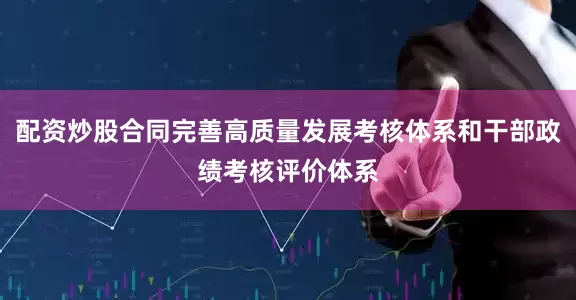 配资炒股合同完善高质量发展考核体系和干部政绩考核评价体系