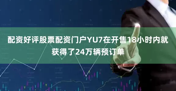 配资好评股票配资门户YU7在开售18小时内就获得了24万辆预订单