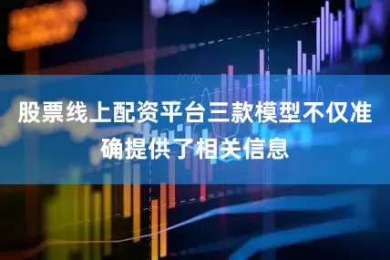 股票线上配资平台三款模型不仅准确提供了相关信息