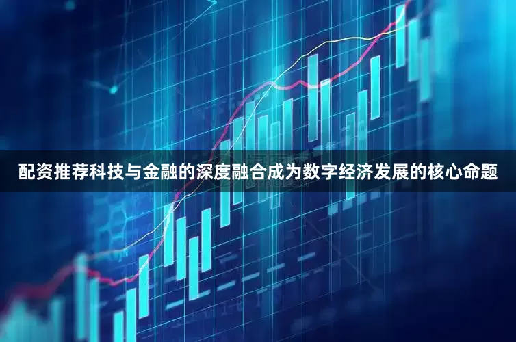 配资推荐科技与金融的深度融合成为数字经济发展的核心命题