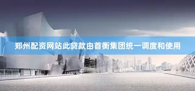 郑州配资网站此贷款由首衡集团统一调度和使用