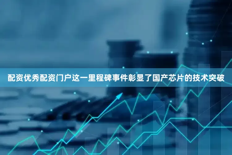 配资优秀配资门户这一里程碑事件彰显了国产芯片的技术突破