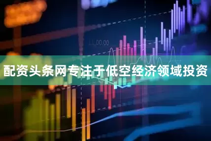 配资头条网专注于低空经济领域投资