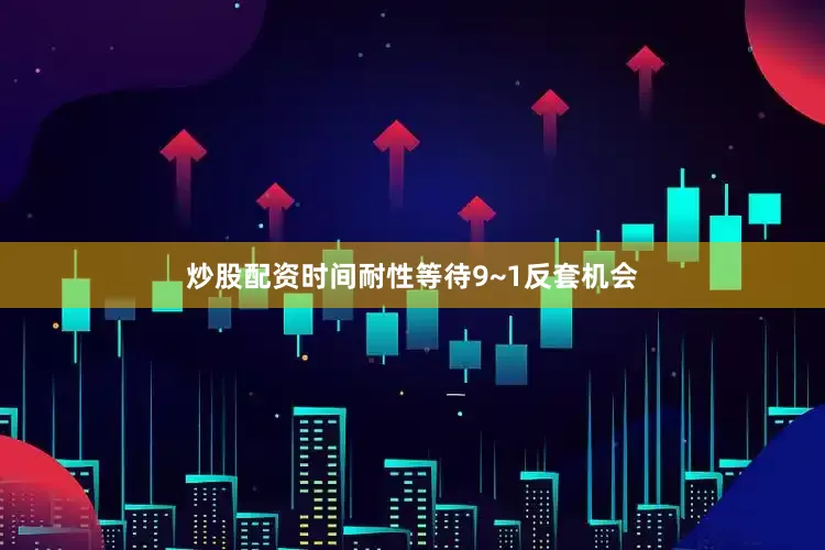 炒股配资时间耐性等待9~1反套机会