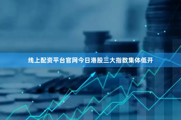 线上配资平台官网　　今日港股三大指数集体低开