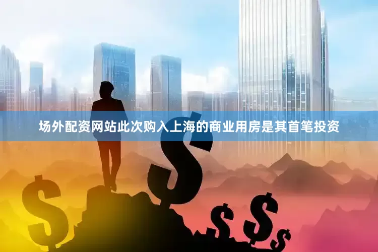 场外配资网站此次购入上海的商业用房是其首笔投资