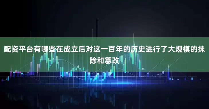 配资平台有哪些在成立后对这一百年的历史进行了大规模的抹除和篡改