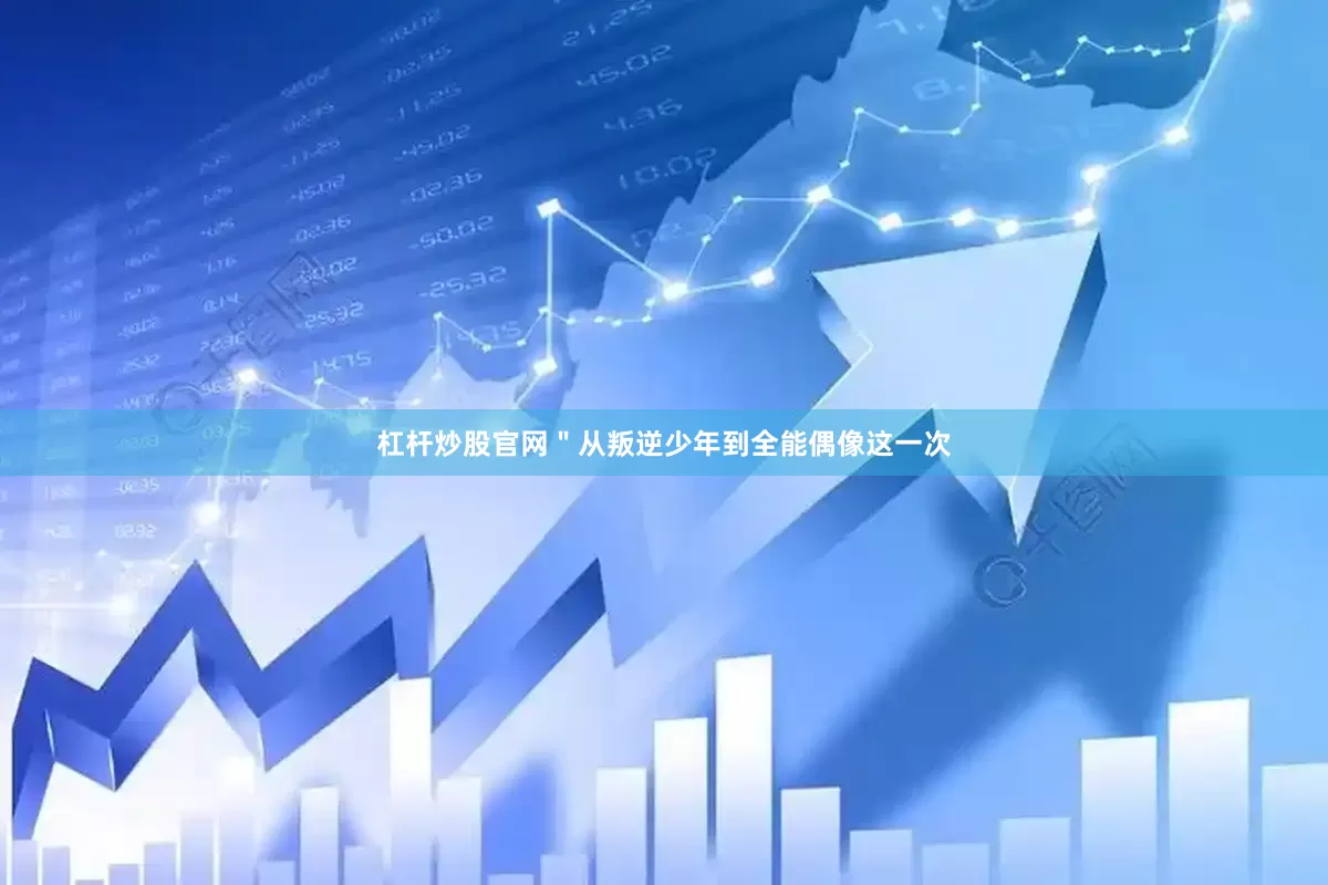 杠杆炒股官网＂从叛逆少年到全能偶像这一次