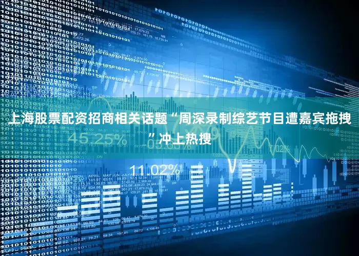 上海股票配资招商相关话题“周深录制综艺节目遭嘉宾拖拽”冲上热搜