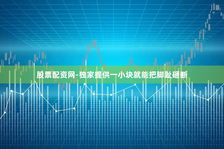 股票配资网-独家提供一小块就能把脚趾砸断