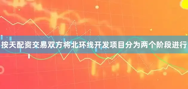 按天配资交易双方将北环线开发项目分为两个阶段进行