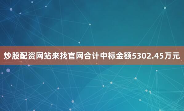 炒股配资网站来找官网合计中标金额5302.45万元