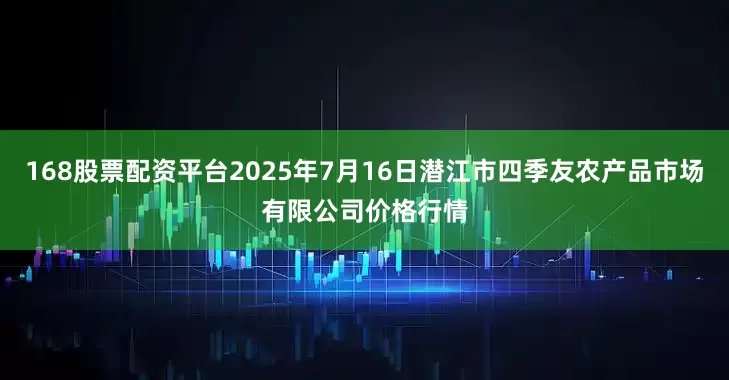 168股票配资平台2025年7月16日潜江市四季友农产品市场有限公司价格行情