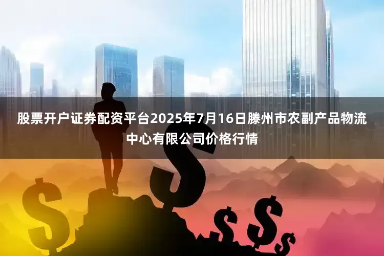 股票开户证券配资平台2025年7月16日滕州市农副产品物流中心有限公司价格行情