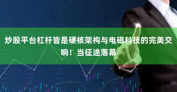 炒股平台杠杆皆是硬核架构与电磁科技的完美交响！当征途落幕