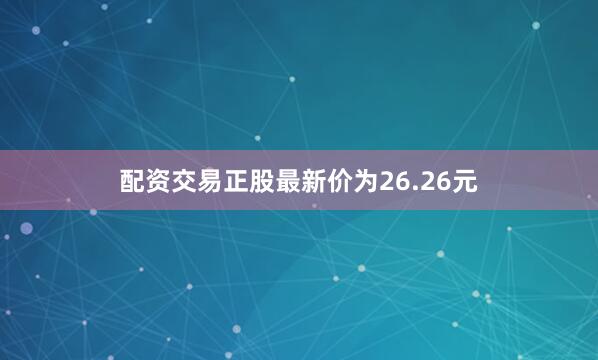 配资交易正股最新价为26.26元